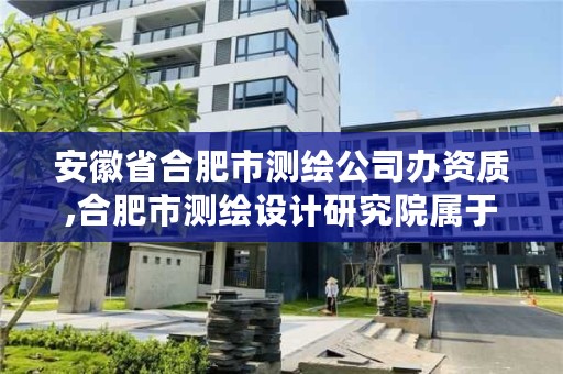 安徽省合肥市测绘公司办资质,合肥市测绘设计研究院属于企业吗?