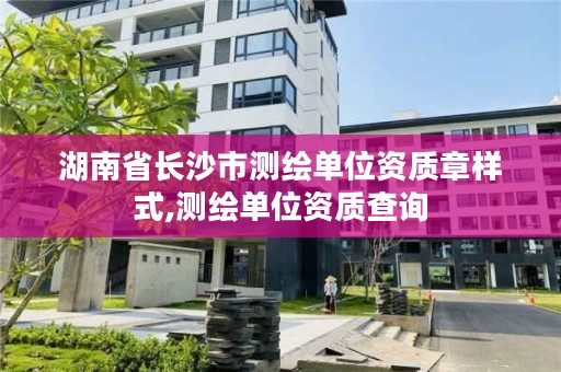 湖南省长沙市测绘单位资质章样式,测绘单位资质查询