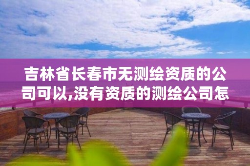 吉林省长春市无测绘资质的公司可以,没有资质的测绘公司怎么开票