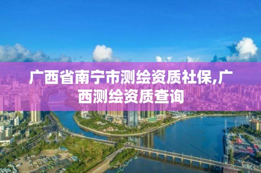 广西省南宁市测绘资质社保,广西测绘资质查询