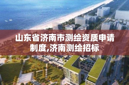 山东省济南市测绘资质申请制度,济南测绘招标