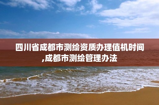 四川省成都市测绘资质办理值机时间,成都市测绘管理办法