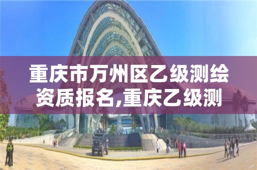 重庆市万州区乙级测绘资质报名,重庆乙级测绘单位