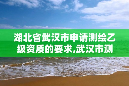 湖北省武汉市申请测绘乙级资质的要求,武汉市测绘工程技术规定