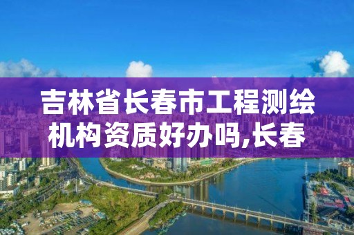 吉林省长春市工程测绘机构资质好办吗,长春测绘院事业编