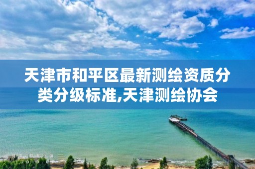 天津市和平区最新测绘资质分类分级标准,天津测绘协会