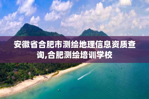 安徽省合肥市测绘地理信息资质查询,合肥测绘培训学校