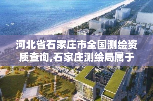 河北省石家庄市全国测绘资质查询,石家庄测绘局属于哪个区