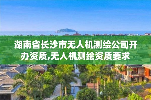 湖南省长沙市无人机测绘公司开办资质,无人机测绘资质要求