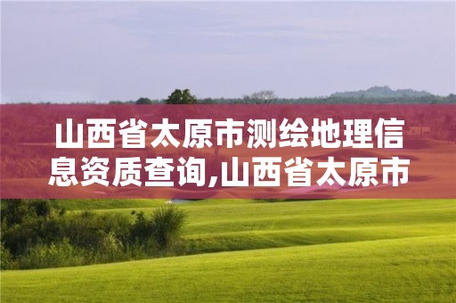 山西省太原市测绘地理信息资质查询,山西省太原市测绘地理信息资质查询电话