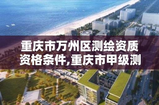 重庆市万州区测绘资质资格条件,重庆市甲级测绘资质单位