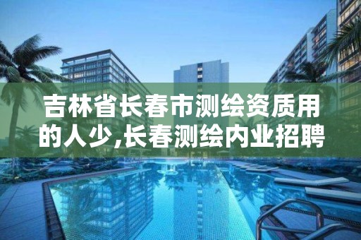 吉林省长春市测绘资质用的人少,长春测绘内业招聘