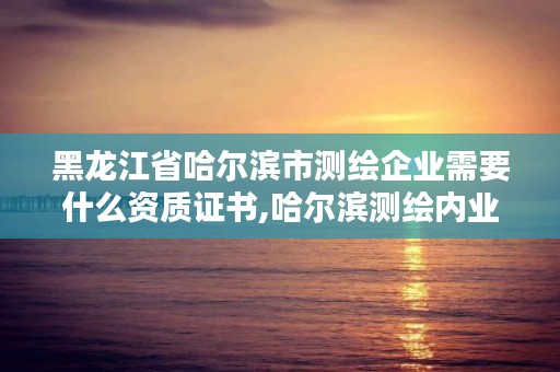 黑龙江省哈尔滨市测绘企业需要什么资质证书,哈尔滨测绘内业招聘信息