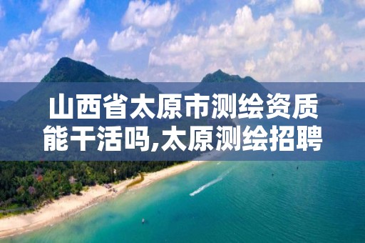 山西省太原市测绘资质能干活吗,太原测绘招聘