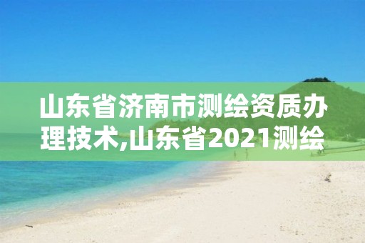 山东省济南市测绘资质办理技术,山东省2021测绘资质延期公告