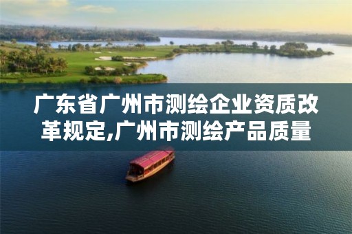 广东省广州市测绘企业资质改革规定,广州市测绘产品质量检验中心