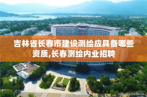 吉林省长春市建设测绘应具备哪些资质,长春测绘内业招聘