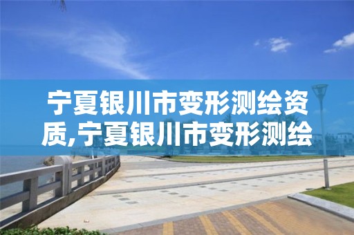 宁夏银川市变形测绘资质,宁夏银川市变形测绘资质企业名单