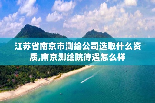 江苏省南京市测绘公司选取什么资质,南京测绘院待遇怎么样