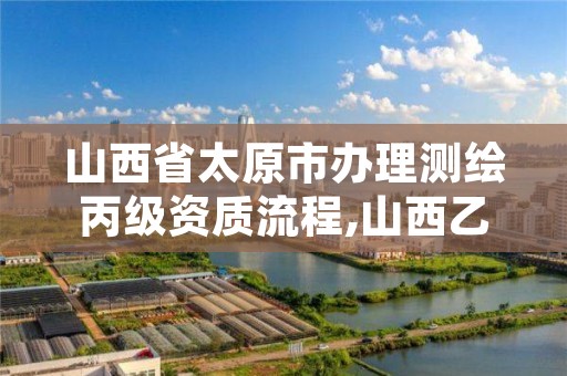 山西省太原市办理测绘丙级资质流程,山西乙级测绘资质单位