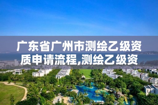 广东省广州市测绘乙级资质申请流程,测绘乙级资质的要求