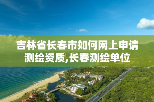 吉林省长春市如何网上申请测绘资质,长春测绘单位