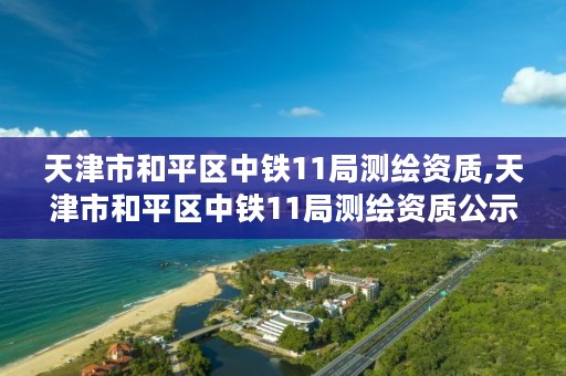 天津市和平区中铁11局测绘资质,天津市和平区中铁11局测绘资质公示