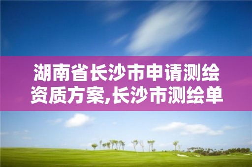 湖南省长沙市申请测绘资质方案,长沙市测绘单位招聘