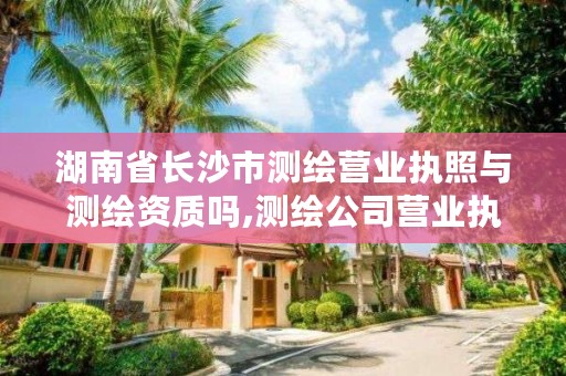 湖南省长沙市测绘营业执照与测绘资质吗,测绘公司营业执照经营范围