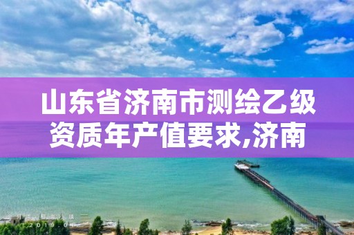 山东省济南市测绘乙级资质年产值要求,济南甲级测绘公司