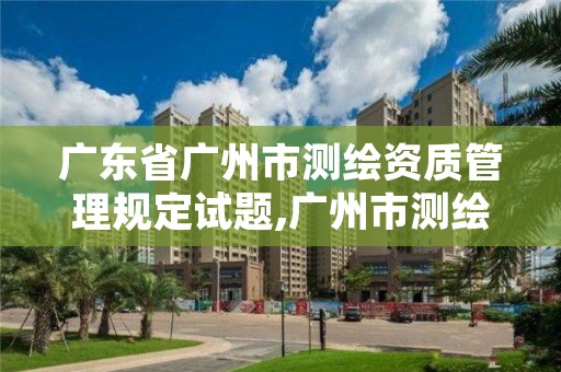 广东省广州市测绘资质管理规定试题,广州市测绘管理办法