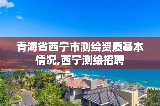 青海省西宁市测绘资质基本情况,西宁测绘招聘