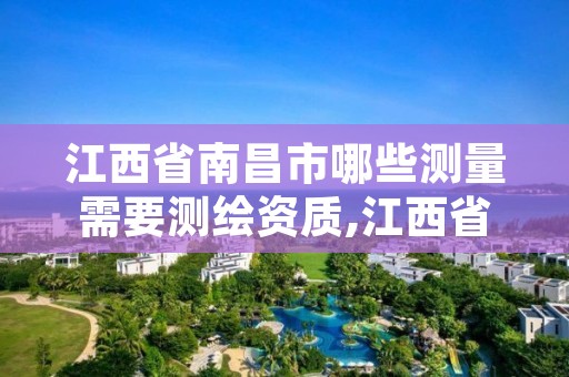 江西省南昌市哪些测量需要测绘资质,江西省测绘资质单位公示名单