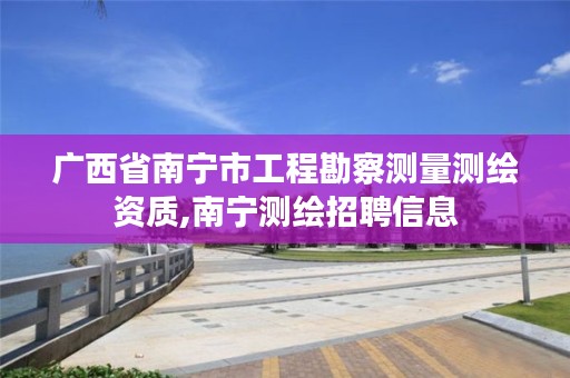 广西省南宁市工程勘察测量测绘资质,南宁测绘招聘信息