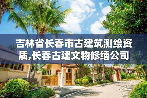 吉林省长春市古建筑测绘资质,长春古建文物修缮公司