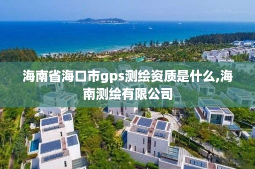 海南省海口市gps测绘资质是什么,海南测绘有限公司