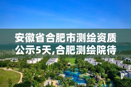 安徽省合肥市测绘资质公示5天,合肥测绘院待遇怎么样