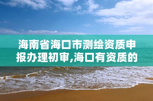 海南省海口市测绘资质申报办理初审,海口有资质的测绘公司