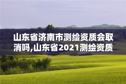 山东省济南市测绘资质会取消吗,山东省2021测绘资质延期公告