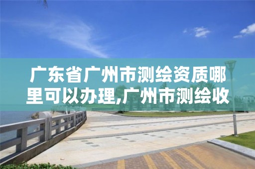 广东省广州市测绘资质哪里可以办理,广州市测绘收费标准