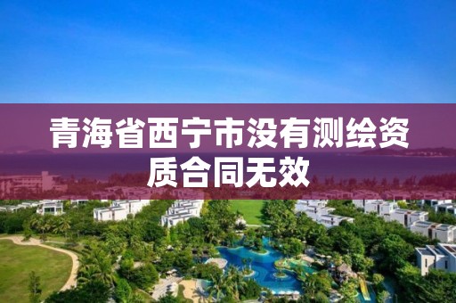 青海省西宁市没有测绘资质合同无效