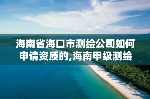 海南省海口市测绘公司如何申请资质的,海南甲级测绘资质单位