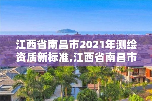 江西省南昌市2021年测绘资质新标准,江西省南昌市2021年测绘资质新标准公布