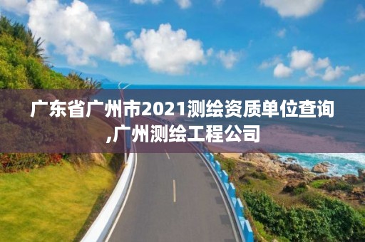 广东省广州市2021测绘资质单位查询,广州测绘工程公司