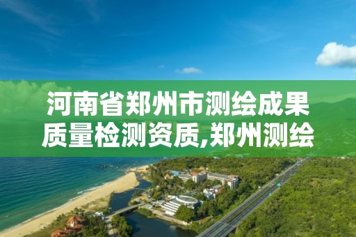 河南省郑州市测绘成果质量检测资质,郑州测绘学校地址电话