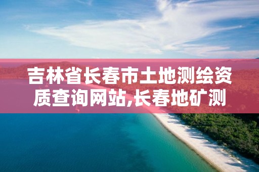 吉林省长春市土地测绘资质查询网站,长春地矿测绘院