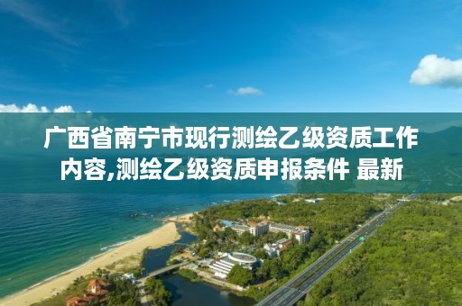 广西省南宁市现行测绘乙级资质工作内容,测绘乙级资质申报条件 最新