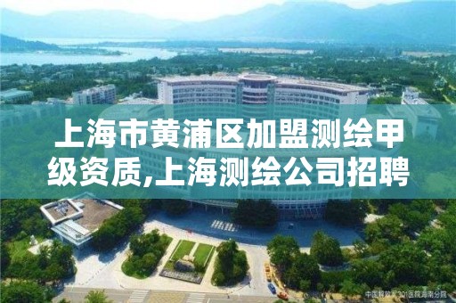 上海市黄浦区加盟测绘甲级资质,上海测绘公司招聘