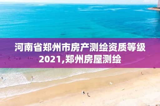 河南省郑州市房产测绘资质等级2021,郑州房屋测绘