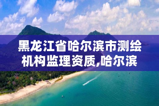 黑龙江省哈尔滨市测绘机构监理资质,哈尔滨测绘局属于什么单位